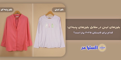 بلوزهای لینن در مقابل بلوزهای پنبه‌ای: کدام برای تابستان ۲۰۲۵ بهتر است؟